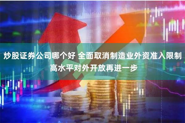 炒股证券公司哪个好 全面取消制造业外资准入限制 高水平对外开放再进一步