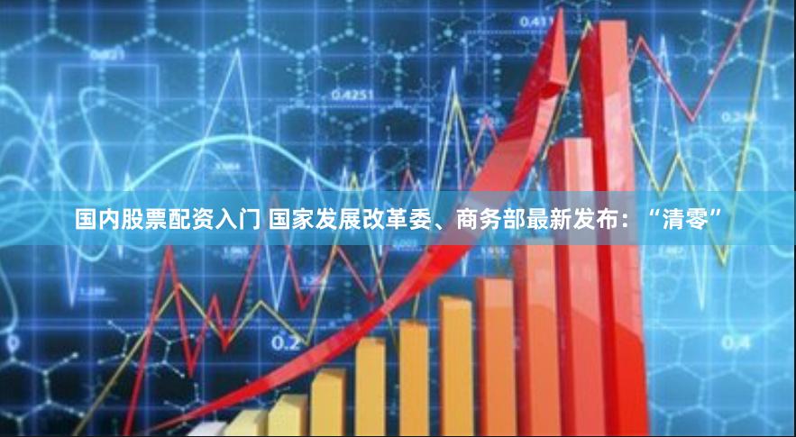 国内股票配资入门 国家发展改革委、商务部最新发布：“清零”