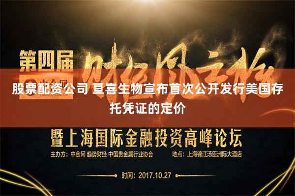 股票配资公司 亘喜生物宣布首次公开发行美国存托凭证的定价