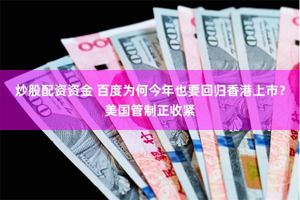 炒股配资资金 百度为何今年也要回归香港上市？美国管制正收紧
