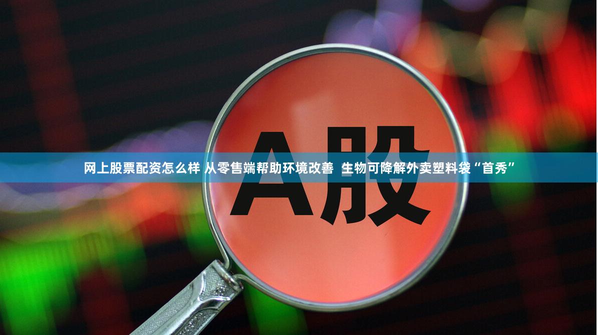 网上股票配资怎么样 从零售端帮助环境改善  生物可降解外卖塑料袋“首秀”