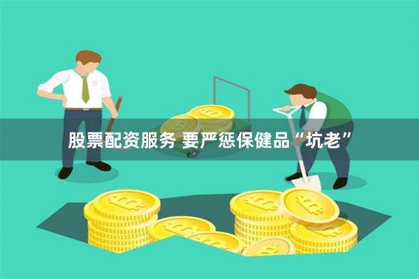 股票配资服务 要严惩保健品“坑老”