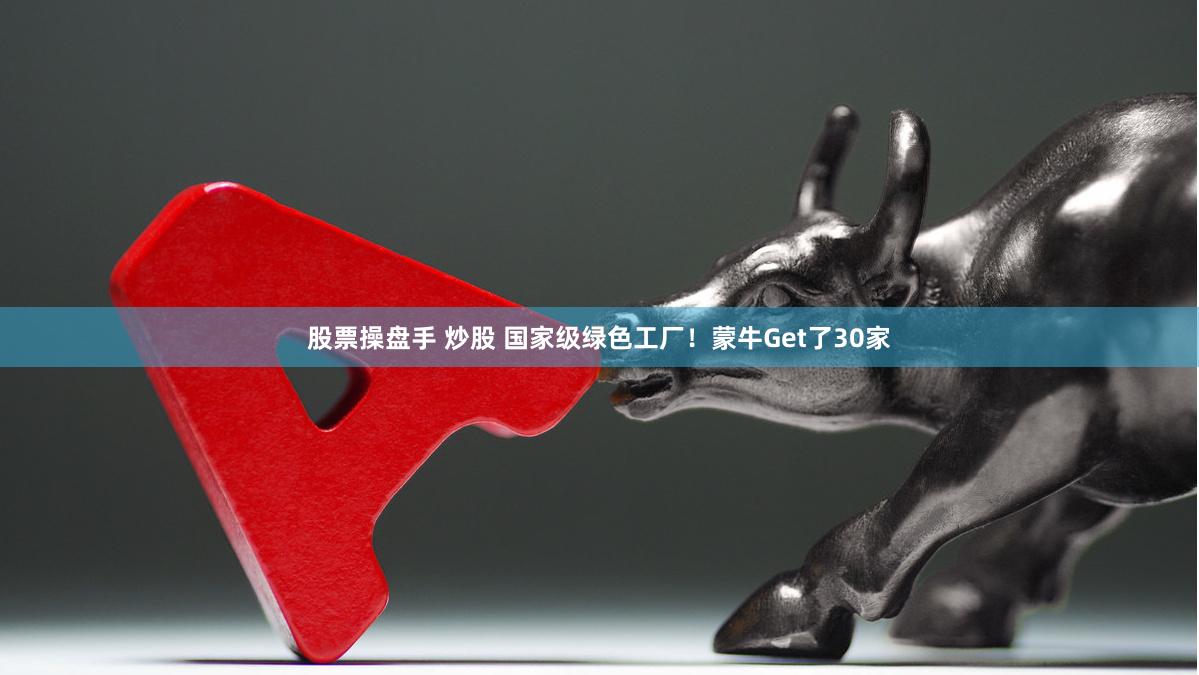 股票操盘手 炒股 国家级绿色工厂！蒙牛Get了30家