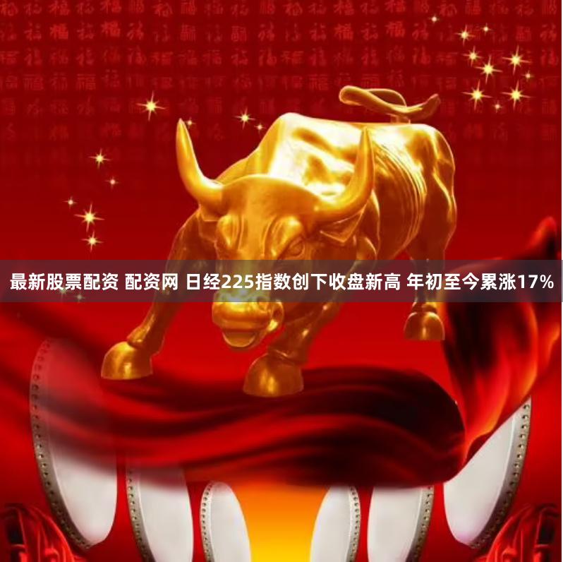 最新股票配资 配资网 日经225指数创下收盘新高 年初至今累涨17%
