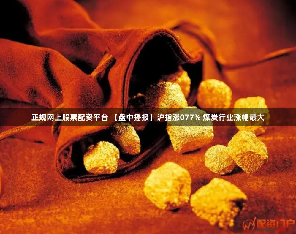 正规网上股票配资平台 【盘中播报】沪指涨077% 煤炭行业涨幅最大