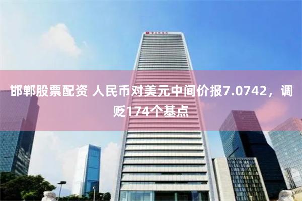 邯郸股票配资 人民币对美元中间价报7.0742，调贬174个基点