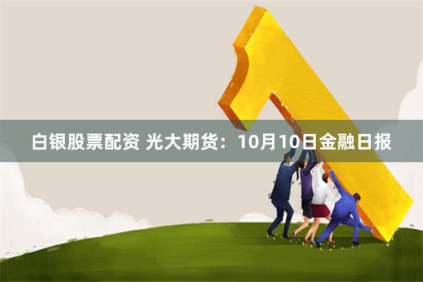 白银股票配资 光大期货：10月10日金融日报