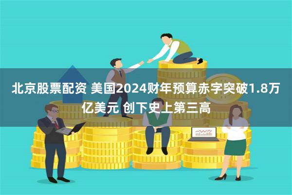 北京股票配资 美国2024财年预算赤字突破1.8万亿美元 创下史上第三高