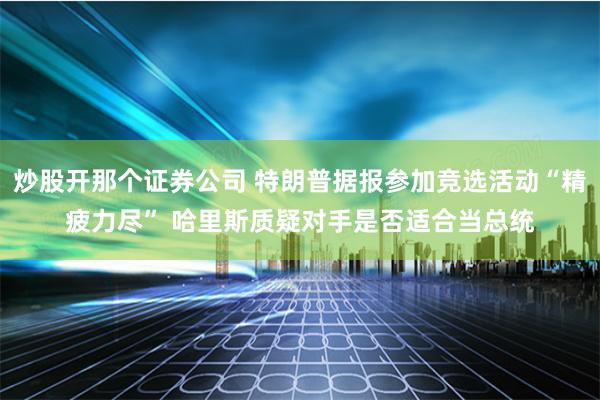 炒股开那个证券公司 特朗普据报参加竞选活动“精疲力尽” 哈里斯质疑对手是否适合当总统