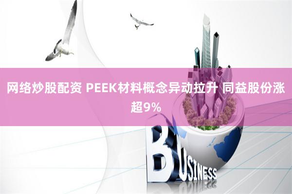 网络炒股配资 PEEK材料概念异动拉升 同益股份涨超9%