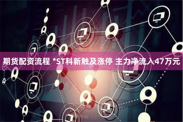 期货配资流程 *ST科新触及涨停 主力净流入47万元