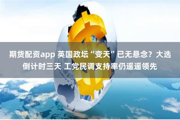 期货配资app 英国政坛“变天”已无悬念？大选倒计时三天 工党民调支持率仍遥遥领先