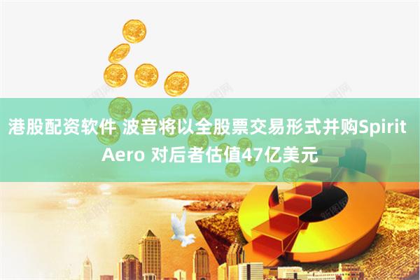 港股配资软件 波音将以全股票交易形式并购Spirit Aero 对后者估值47亿美元