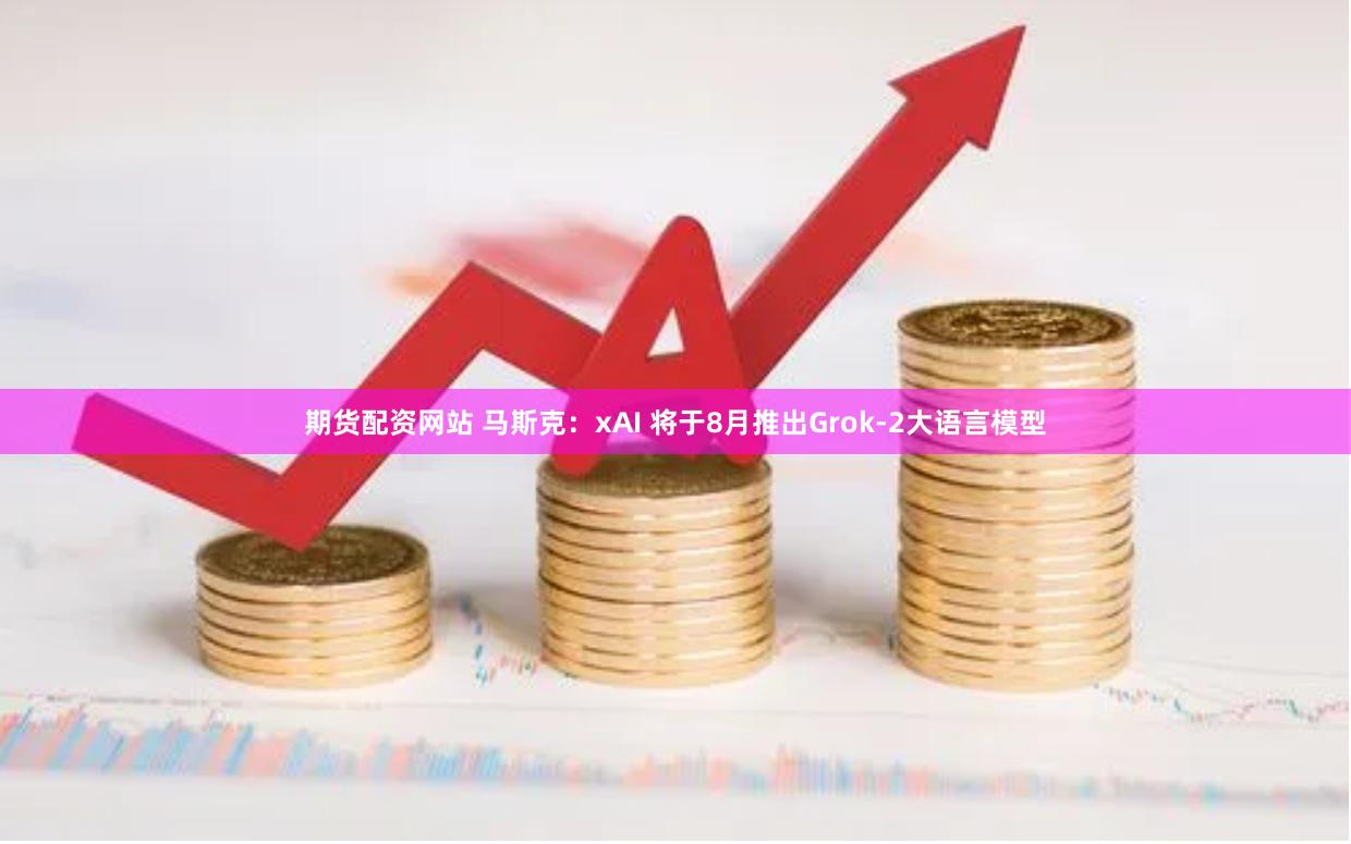 期货配资网站 马斯克：xAI 将于8月推出Grok-2大语言模型