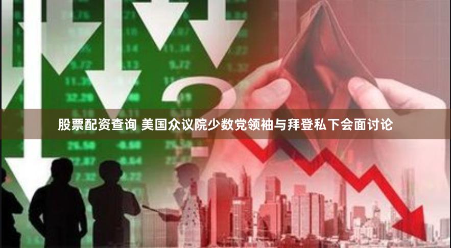 股票配资查询 美国众议院少数党领袖与拜登私下会面讨论
