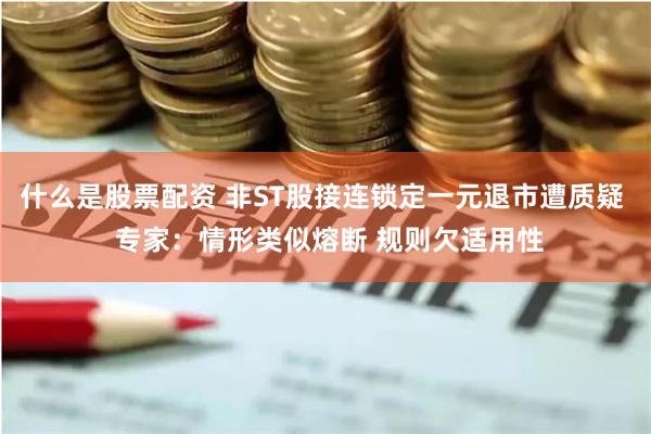 什么是股票配资 非ST股接连锁定一元退市遭质疑  专家：情形类似熔断 规则欠适用性