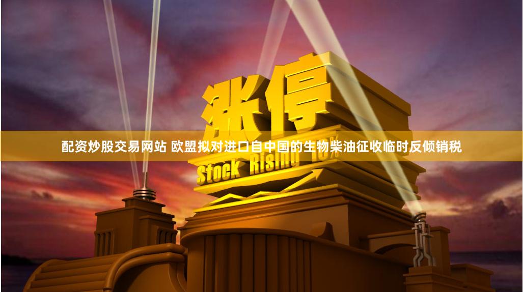 配资炒股交易网站 欧盟拟对进口自中国的生物柴油征收临时反倾销税