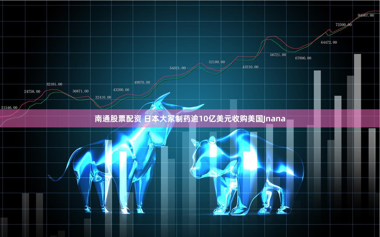 南通股票配资 日本大冢制药逾10亿美元收购美国Jnana