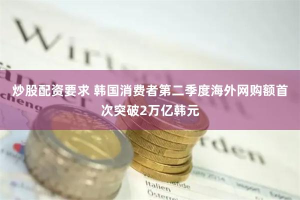 炒股配资要求 韩国消费者第二季度海外网购额首次突破2万亿韩元