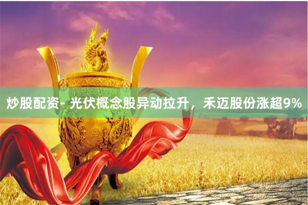 炒股配资- 光伏概念股异动拉升，禾迈股份涨超9%