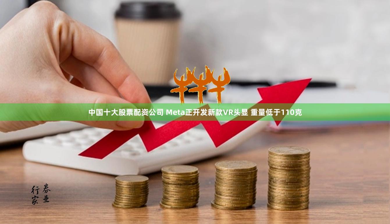中国十大股票配资公司 Meta正开发新款VR头显 重量低于110克