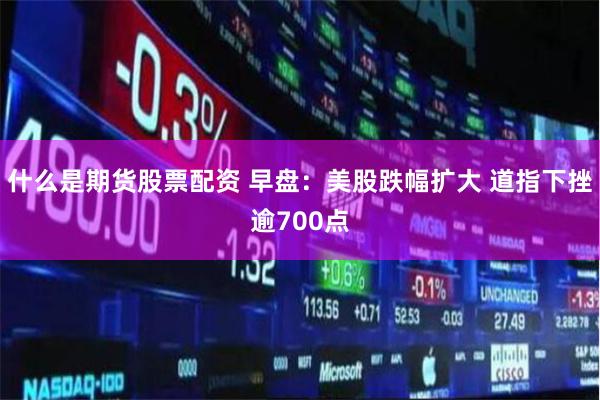 什么是期货股票配资 早盘：美股跌幅扩大 道指下挫逾700点