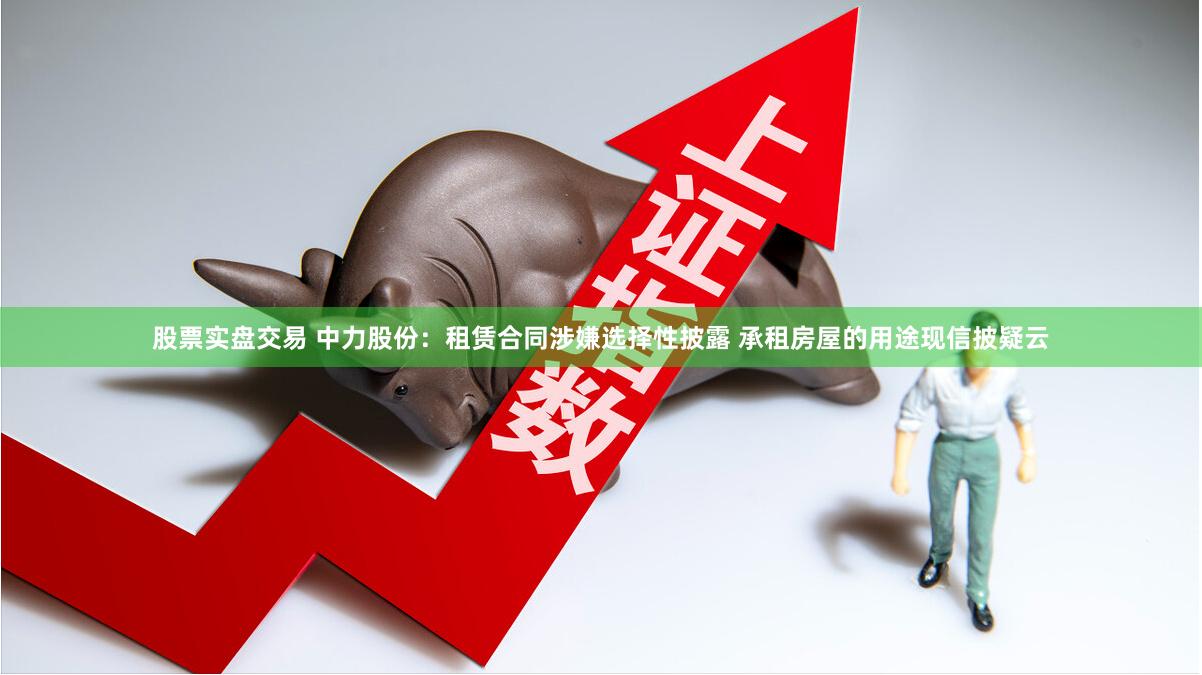 股票实盘交易 中力股份：租赁合同涉嫌选择性披露 承租房屋的用途现信披疑云