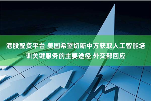 港股配资平台 美国希望切断中方获取人工智能培训关键服务的主要途径 外交部回应