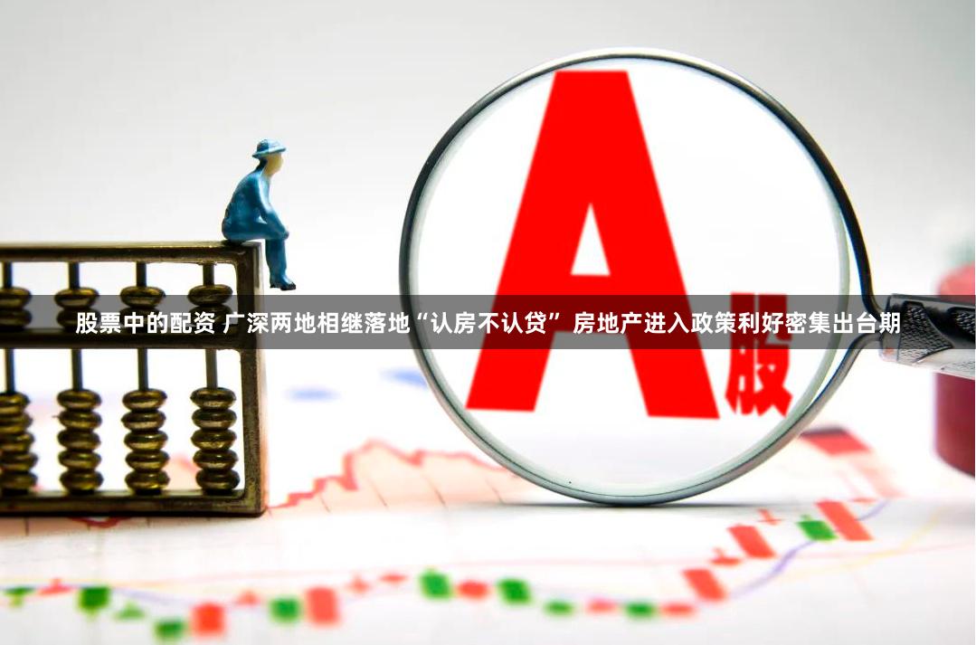 股票中的配资 广深两地相继落地“认房不认贷” 房地产进入政策利好密集出台期