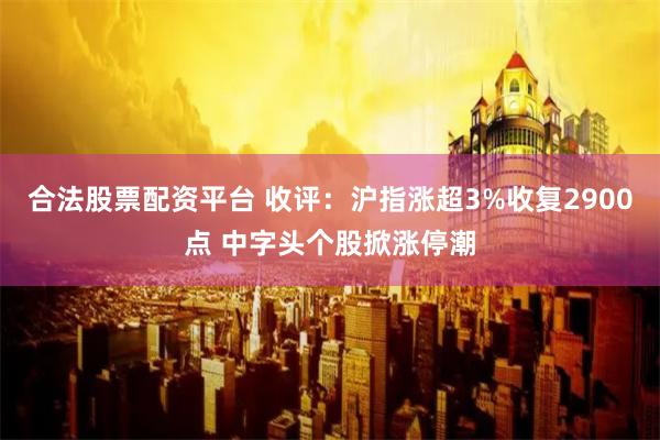 合法股票配资平台 收评：沪指涨超3%收复2900点 中字头个股掀涨停潮