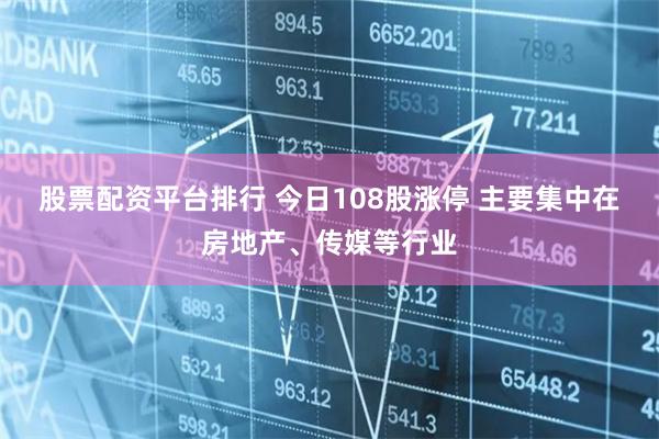 股票配资平台排行 今日108股涨停 主要集中在房地产、传媒等行业