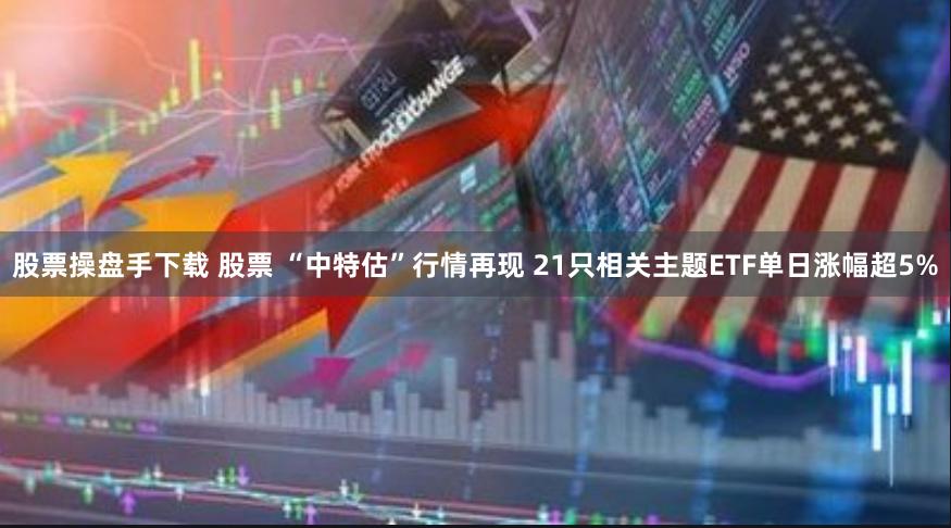 股票操盘手下载 股票 “中特估”行情再现 21只相关主题ETF单日涨幅超5%