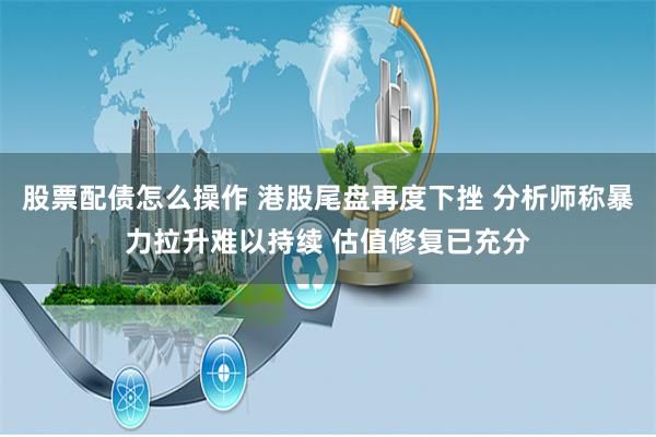 股票配债怎么操作 港股尾盘再度下挫 分析师称暴力拉升难以持续 估值修复已充分
