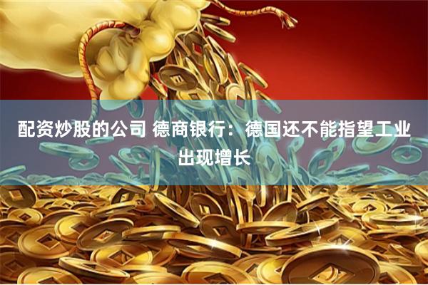 配资炒股的公司 德商银行：德国还不能指望工业出现增长