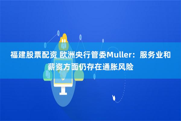 福建股票配资 欧洲央行管委Muller：服务业和薪资方面仍存在通胀风险