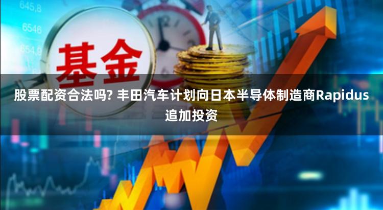 股票配资合法吗? 丰田汽车计划向日本半导体制造商Rapidus追加投资