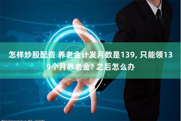 怎样炒股配资 养老金计发月数是139, 只能领139个月养老金? 之后怎么办