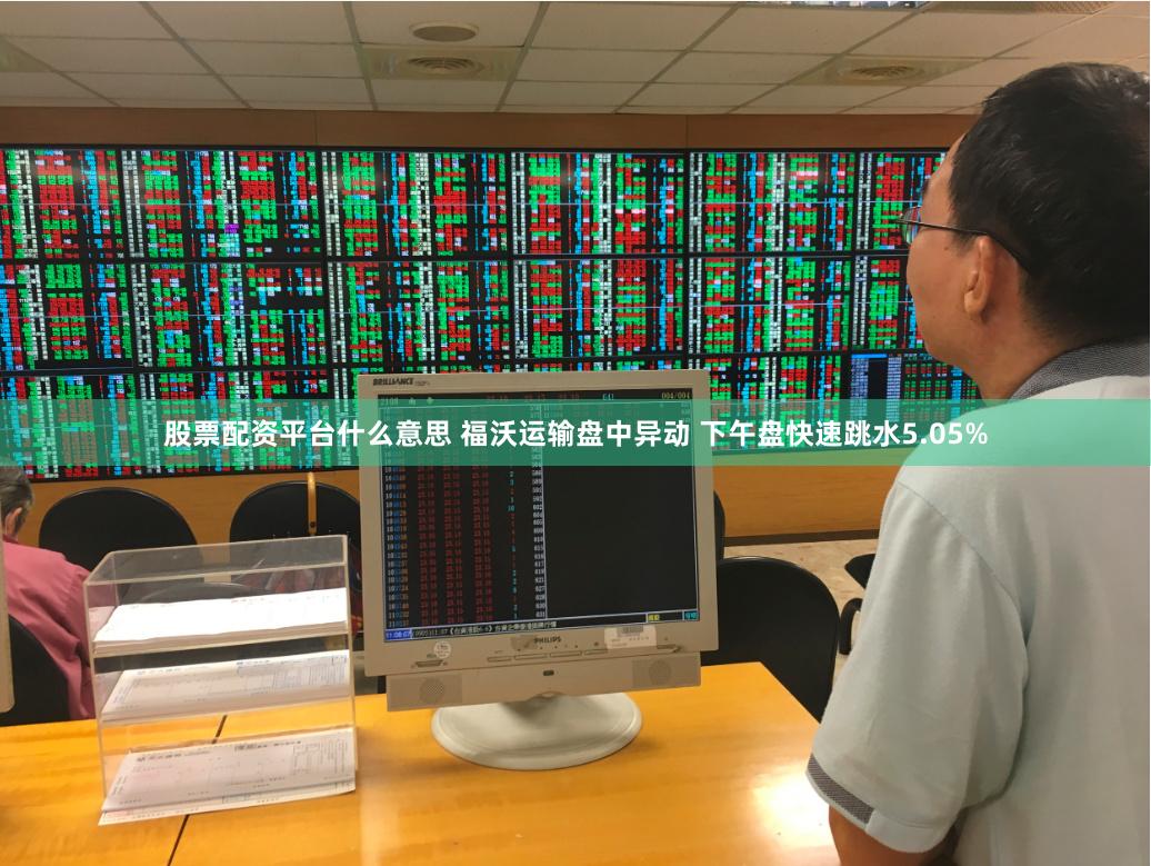 股票配资平台什么意思 福沃运输盘中异动 下午盘快速跳水5.05%