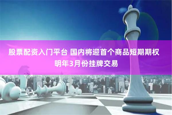 股票配资入门平台 国内将迎首个商品短期期权  明年3月份挂牌交易