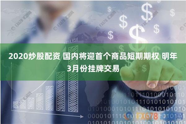 2020炒股配资 国内将迎首个商品短期期权 明年3月份挂牌交易