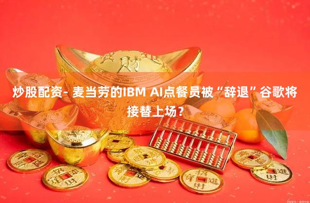 炒股配资- 麦当劳的IBM AI点餐员被“辞退”谷歌将接替上场？