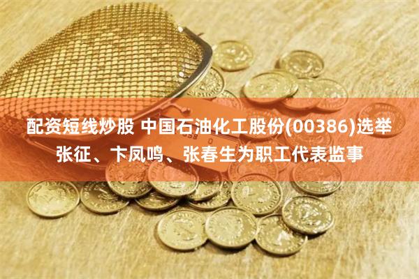 配资短线炒股 中国石油化工股份(00386)选举张征、卞凤鸣、张春生为职工代表监事