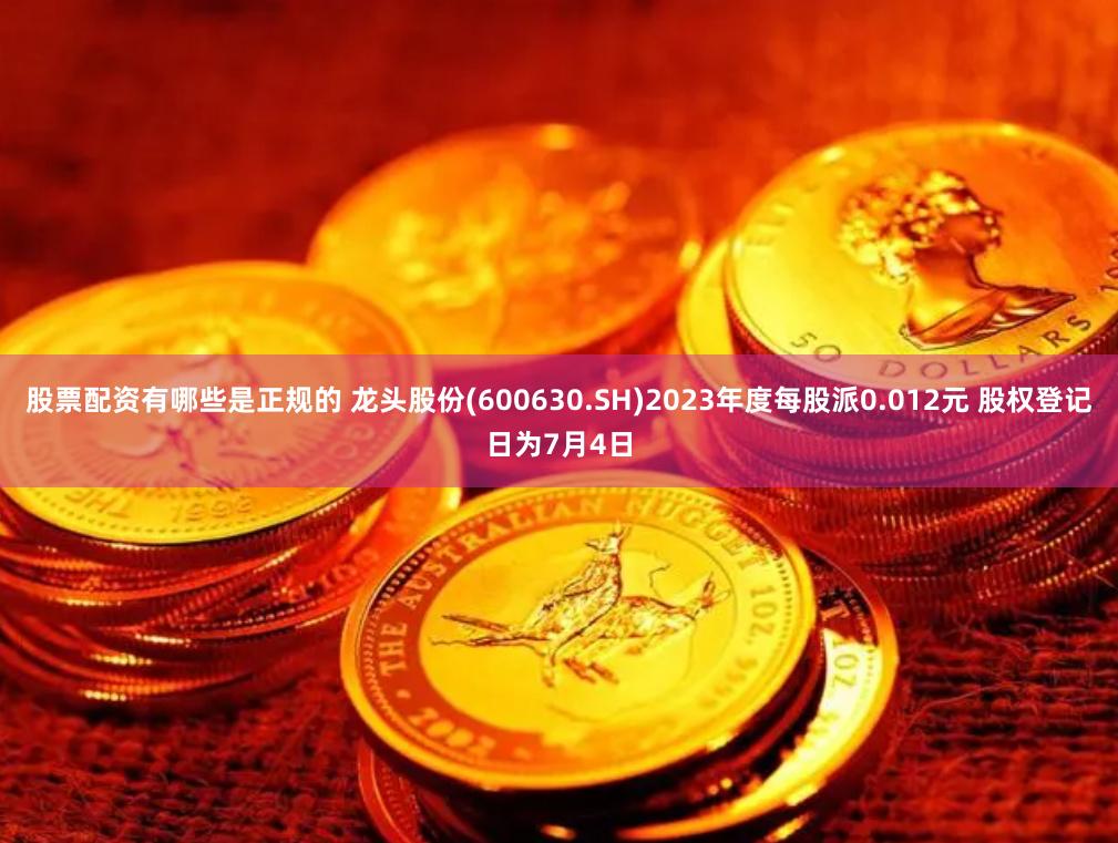股票配资有哪些是正规的 龙头股份(600630.SH)2023年度每股派0.012元 股权登记日为7月4日