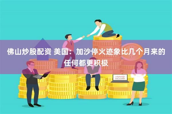 佛山炒股配资 美国：加沙停火迹象比几个月来的任何都更积极