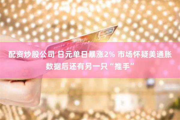 配资炒股公司 日元单日暴涨2% 市场怀疑美通胀数据后还有另一只“推手”