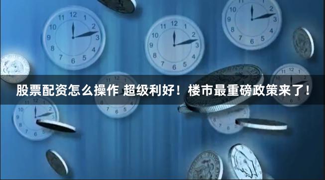 股票配资怎么操作 超级利好！楼市最重磅政策来了！