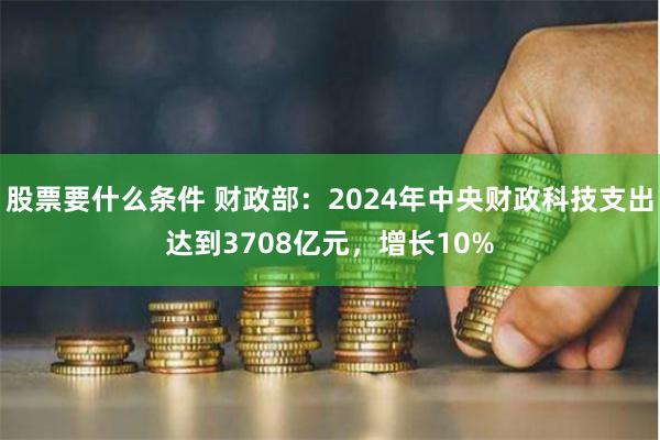 股票要什么条件 财政部：2024年中央财政科技支出达到3708亿元，增长10%