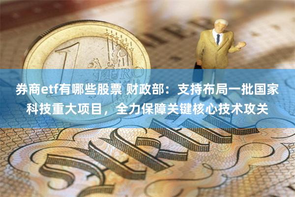 券商etf有哪些股票 财政部：支持布局一批国家科技重大项目，全力保障关键核心技术攻关