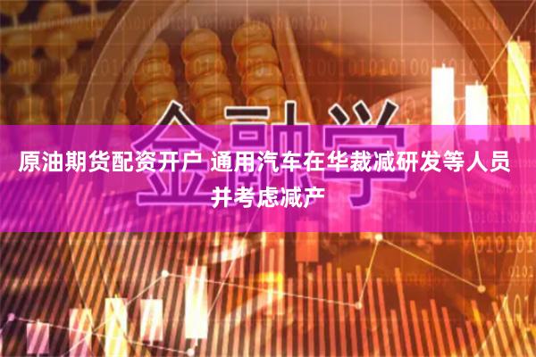 原油期货配资开户 通用汽车在华裁减研发等人员 并考虑减产