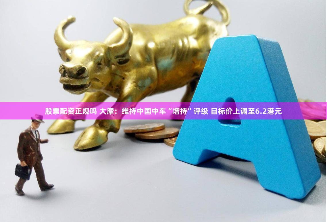 股票配资正规吗 大摩：维持中国中车“增持”评级 目标价上调至6.2港元